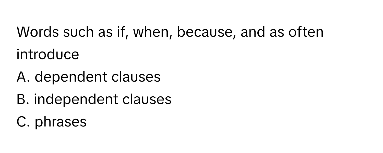 Words such as if, when, because, and as often introduce
A. dependent clauses
B. independent clauses
C. phrases