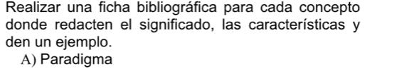 Realizar una ficha bibliográfica para cada concepto 
donde redacten el significado, las características y 
den un ejemplo. 
A) Paradigma