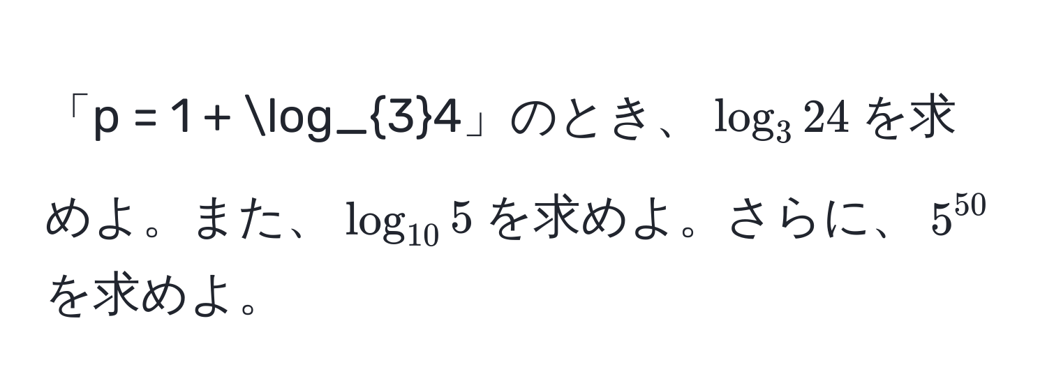 「p = 1 + log_34」のとき、$log_324$を求めよ。また、$log_105$を求めよ。さらに、$5^(50)$を求めよ。