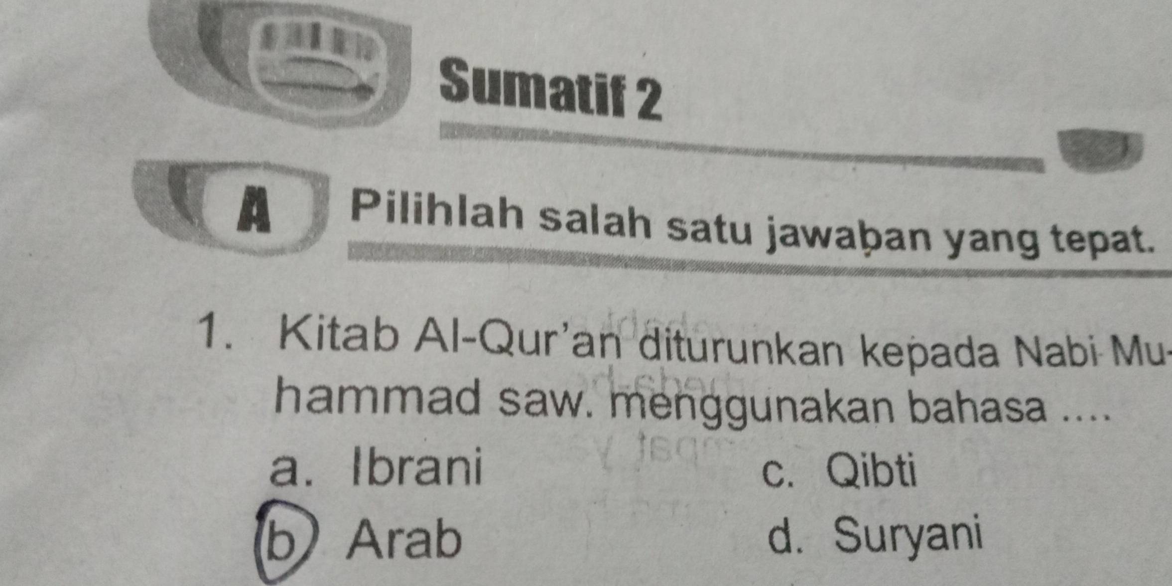 ak
Sumatif 2
A Pilihlah salah satu jawaþan yang tepat.
1. Kitab Al-Qur'an diturunkan kepada Nabi Mu
hammad saw. menggunakan bahasa ....
a.Ibrani c. Qibti
b Arab d. Suryani