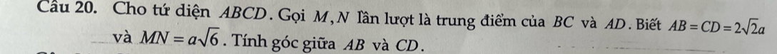 Cầu 20. Cho tứ diện ABCD. Gọi M, N lần lượt là trung điểm của BC và AD.Biết AB=CD=2sqrt(2)a
và MN=asqrt(6). Tính góc giữa AB và CD.