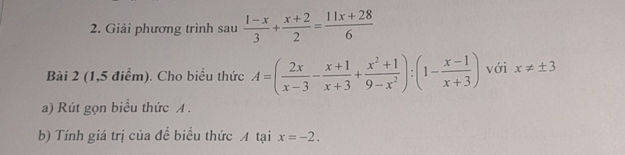 Giải phương trình sa 4  (1-x)/3 + (x+2)/2 = (11x+28)/6 
Bài 2 (1,5 điểm). Cho biểu thức A=( 2x/x-3 - (x+1)/x+3 + (x^2+1)/9-x^2 ):(1- (x-1)/x+3 ) với x!= ± 3
a) Rút gọn biểu thức A. 
b) Tính giá trị của để biểu thức A tại x=-2.