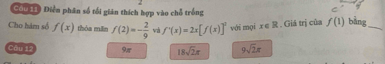 Cầu 11) Điền phân số tối giản thích hợp vào chỗ trống
Cho hàm số f(x) thỏa mãn f(2)=- 2/9  và f'(x)=2x[f(x)]^2 với mọi x∈ R. Giá trị của f(1) bằng_
Câu 12 9π 18sqrt(2)π 9sqrt(2)π