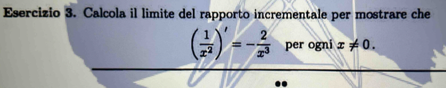 Calcola il limite del rapporto incrementale per mostrare che
( 1/x^2 )'=- 2/x^3  per ogni x!= 0.