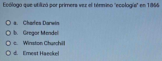 Ecólogo que utilizó por primera vez el término ''ecología'' en 1866
a. Charles Darwin
b. Gregor Mendel
c. Winston Churchill
d. Ernest Haeckel