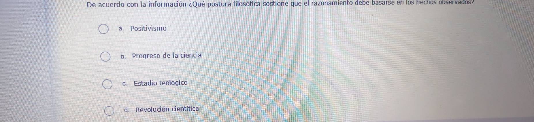 De acuerdo con la información ¿Qué postura filosófica sostiene que el razonamiento debe basarse en los hechos observados?
a. Positivismo
b. Progreso de la ciencia
c. Estadio teológico
d. Revolución científica