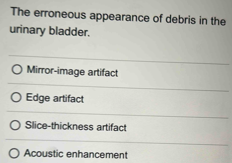 The erroneous appearance of debris in the
urinary bladder.
Mirror-image artifact
Edge artifact
Slice-thickness artifact
Acoustic enhancement