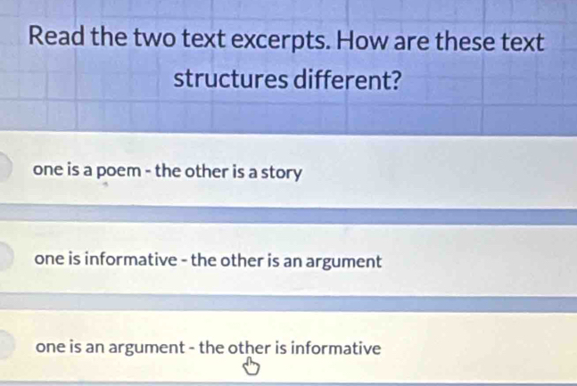 Read the two text excerpts. How are these text
structures different?
one is a poem - the other is a story
one is informative - the other is an argument
one is an argument - the other is informative