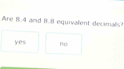 Are 8.4 and 8.8 equivalent decimals?
yes no