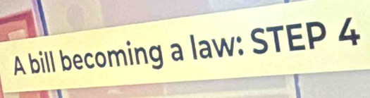 A bill becoming a law: STEP 4