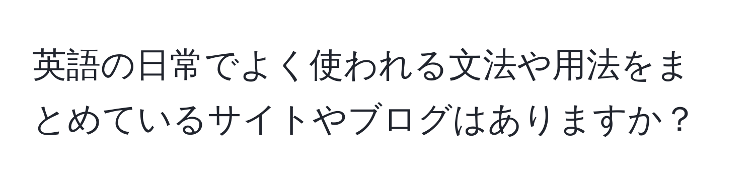 英語の日常でよく使われる文法や用法をまとめているサイトやブログはありますか？