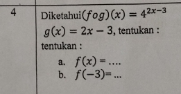 Diketahui (fog)(x)=4^(2x-3)
g(x)=2x-3 , tentukan :
tentukan :
a. f(x)=...
b. f(-3)=...