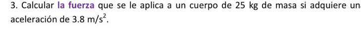 Calcular la fuerza que se le aplica a un cuerpo de 25 kg de masa si adquiere un 
aceleración de 3.8m/s^2.