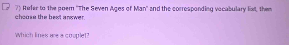 Refer to the poem ''The Seven Ages of Man' and the corresponding vocabulary list, then 
choose the best answer. 
Which lines are a couplet?