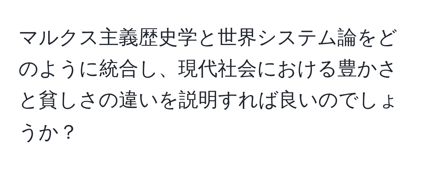 マルクス主義歴史学と世界システム論をどのように統合し、現代社会における豊かさと貧しさの違いを説明すれば良いのでしょうか？