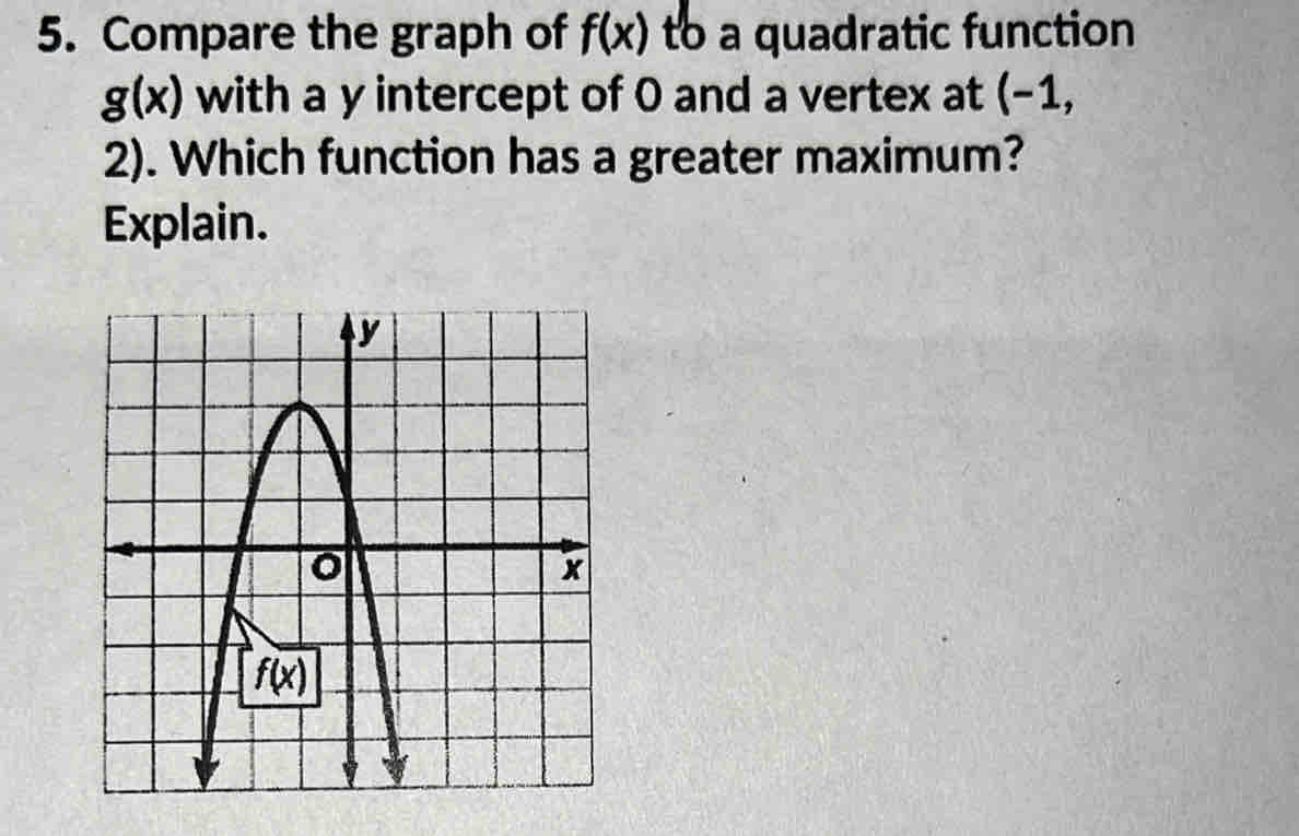 Compare the graph of f(x) to a quadratic function
g(x) with a y intercept of 0 and a vertex at (−1,
2). Which function has a greater maximum?
Explain.