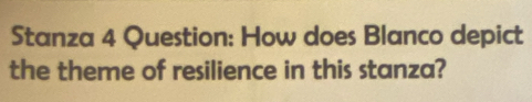 Stanza 4 Question: How does Blanco depict 
the theme of resilience in this stanza?