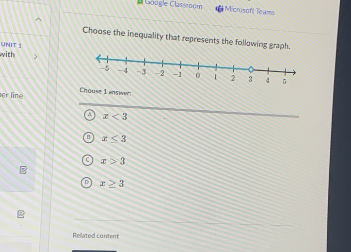 # Google Classroom Microsoft Teams
Choose the inequality that represents the following graph.
UNIT 1
with
er line
Choose 1 answer:
A x<3</tex>
B x≤ 3
x>3
x≥ 3
Related content