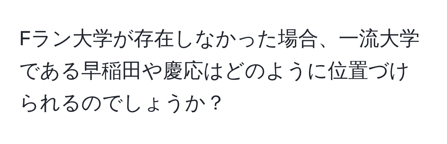 Fラン大学が存在しなかった場合、一流大学である早稲田や慶応はどのように位置づけられるのでしょうか？