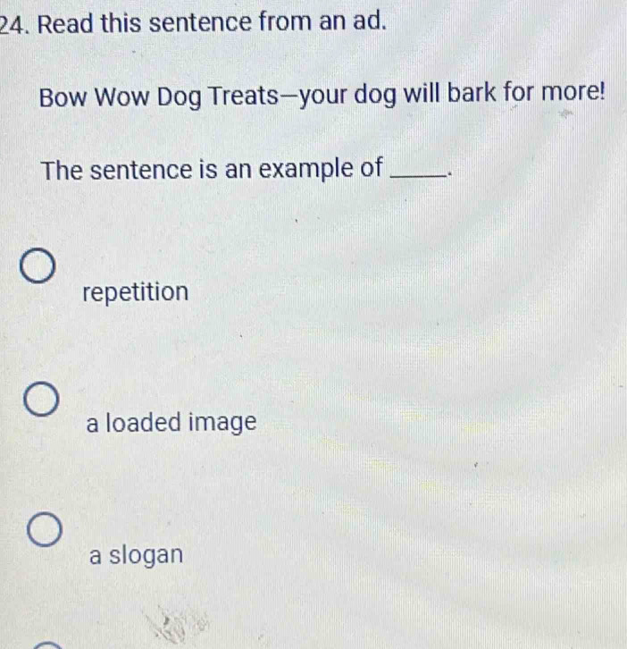 Read this sentence from an ad.
Bow Wow Dog Treats—your dog will bark for more!
The sentence is an example of _..
repetition
a loaded image
a slogan