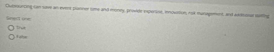 Outsourcing can save an event planner time and money, provide expertise, innovation, risk management, and additional stalling
Sieect one
Trut
False