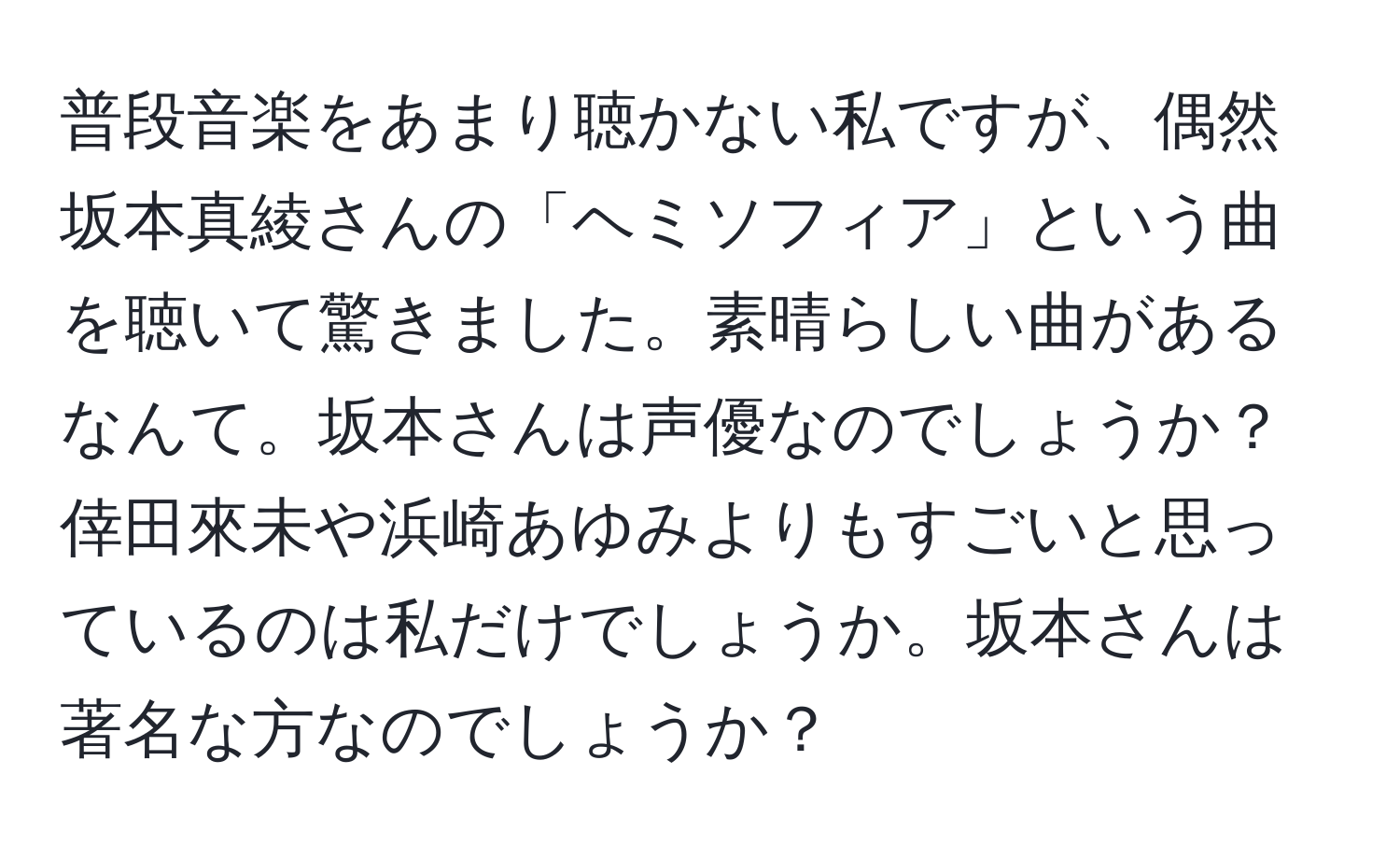 普段音楽をあまり聴かない私ですが、偶然坂本真綾さんの「ヘミソフィア」という曲を聴いて驚きました。素晴らしい曲があるなんて。坂本さんは声優なのでしょうか？倖田來未や浜崎あゆみよりもすごいと思っているのは私だけでしょうか。坂本さんは著名な方なのでしょうか？