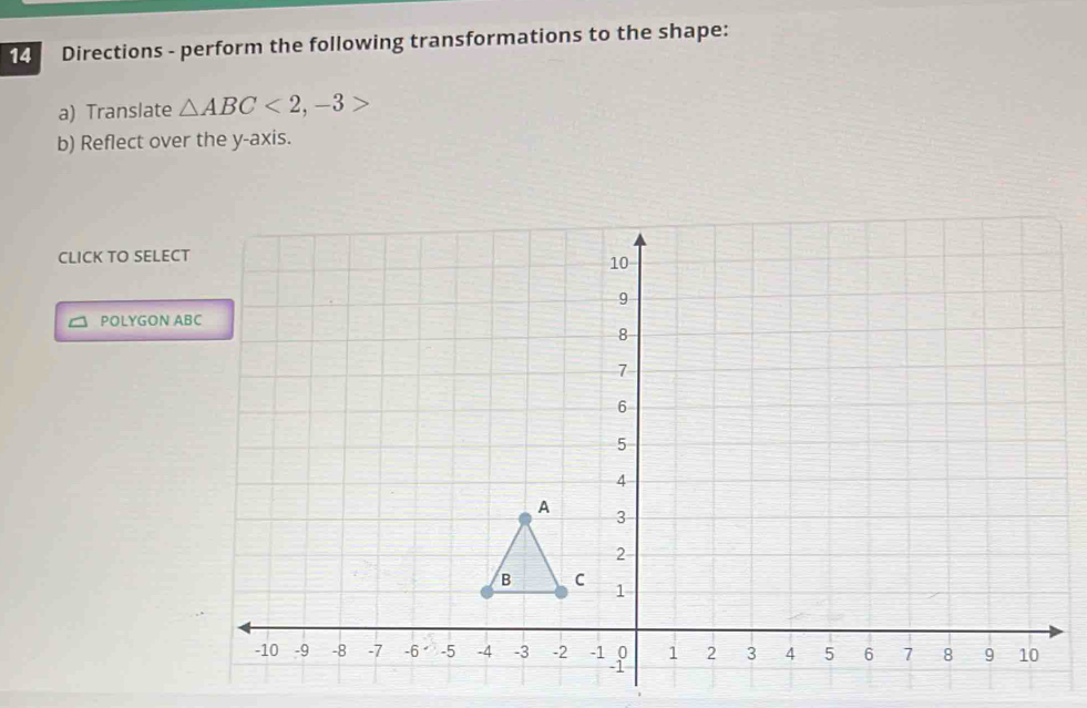 Directions - perform the following transformations to the shape: 
a) Translate △ ABC<2</tex>, -3>
b) Reflect over the y-axis. 
CLICK TO SELE 
POLYGON