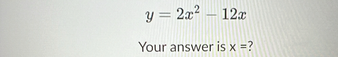 y=2x^2-12x
Your answer is x= ?