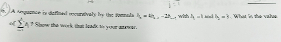 A sequence is defined recursively by the formula b_n=4b_n-1-2b_n with h_1=1 and b_2=3. What is the value 
of sumlimits _(i=3)^5b_i ? Show the work that leads to your answer.