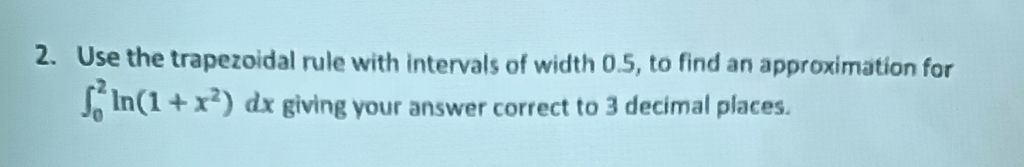 Use the trapezoidal rule with intervals of width 0.5, to find an approximation for
∈t _0^(2ln (1+x^2))dx giving your answer correct to 3 decimal places.