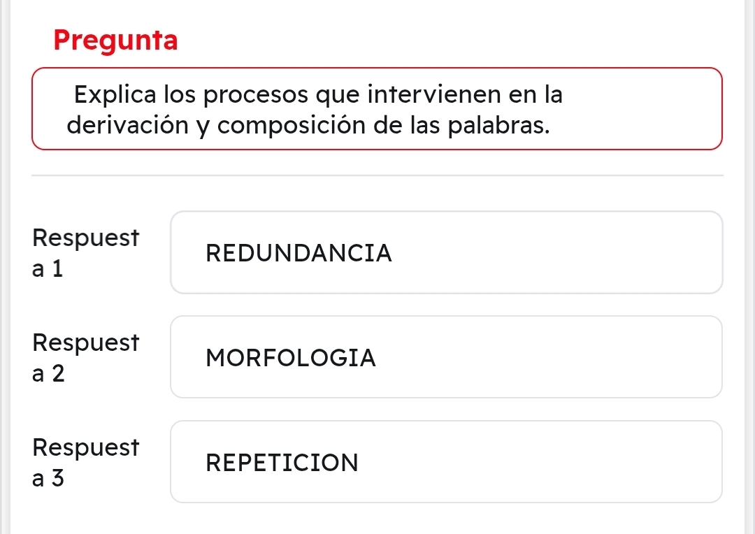 Pregunta 
Explica los procesos que intervienen en la 
derivación y composición de las palabras. 
Respuest REDUNDANCIA 
a 1
Respuest MORFOLOGIA 
a 2
Respuest REPETICION
a3