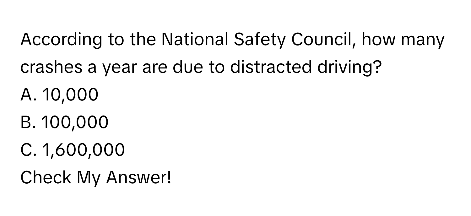 According to the National Safety Council, how many crashes a year are due to distracted driving?
A. 10,000
B. 100,000
C. 1,600,000
Check My Answer!