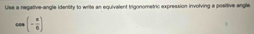 Use a negative-angle identity to write an equivalent trigonometric expression involving a positive angle.
cos (- π /6 )