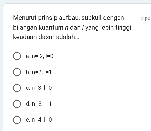 Menurut prinsip aufbau, subkuli dengan 3 poi
bilangan kuantum n dan / yang lebih tinggi
keadaan dasar adalah...
a. n=2, l=0
b. n=2, l=1
C. n=3, l=0
d. n=3, l=1
e. n=4, l=0