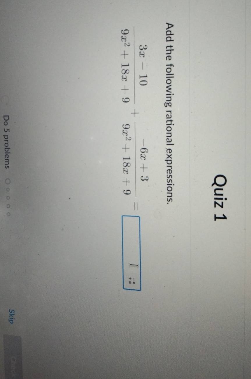 Add the following rational expressions.
 (3x-10)/9x^2+18x+9 + (-6x+3)/9x^2+18x+9 =
∈t _(+=)^x
Skip Check 
Do 5 problems