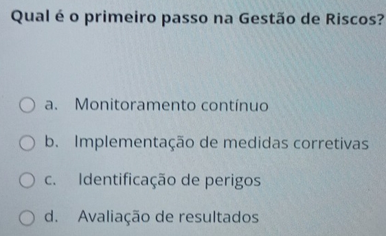 Qual é o primeiro passo na Gestão de Riscos?
a. Monitoramento contínuo
b. Implementação de medidas corretivas
c. Identificação de perigos
d. Avaliação de resultados