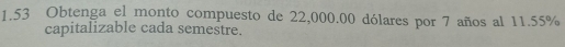 1.53 Obtenga el monto compuesto de 22,000.00 dólares por 7 años al 11.55%
capitalizable cada semestre.