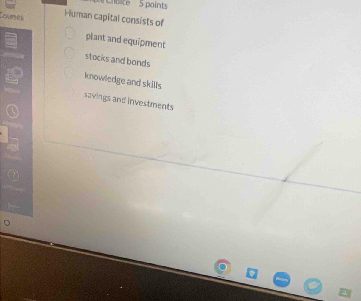 hoice 5 points
Courses
Human capital consists of
plant and equipment
stocks and bonds
knowledge and skills
savings and investments