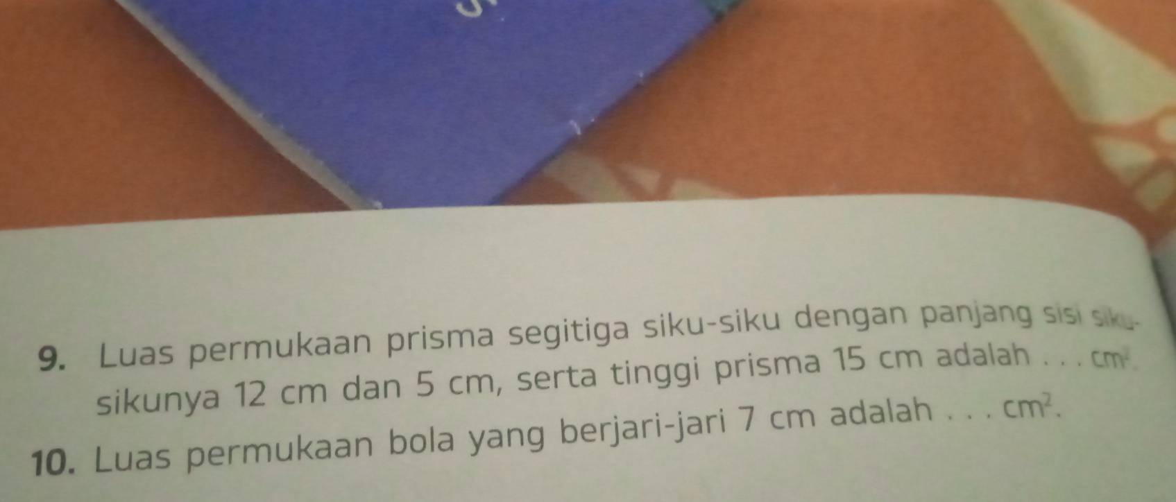 Luas permukaan prisma segitiga siku-siku dengan panjang sis sik- 
sikunya 12 cm dan 5 cm, serta tinggi prisma 15 cm adalah cm^2. 
10. Luas permukaan bola yang berjari-jari 7 cm adalah _ cm^2.