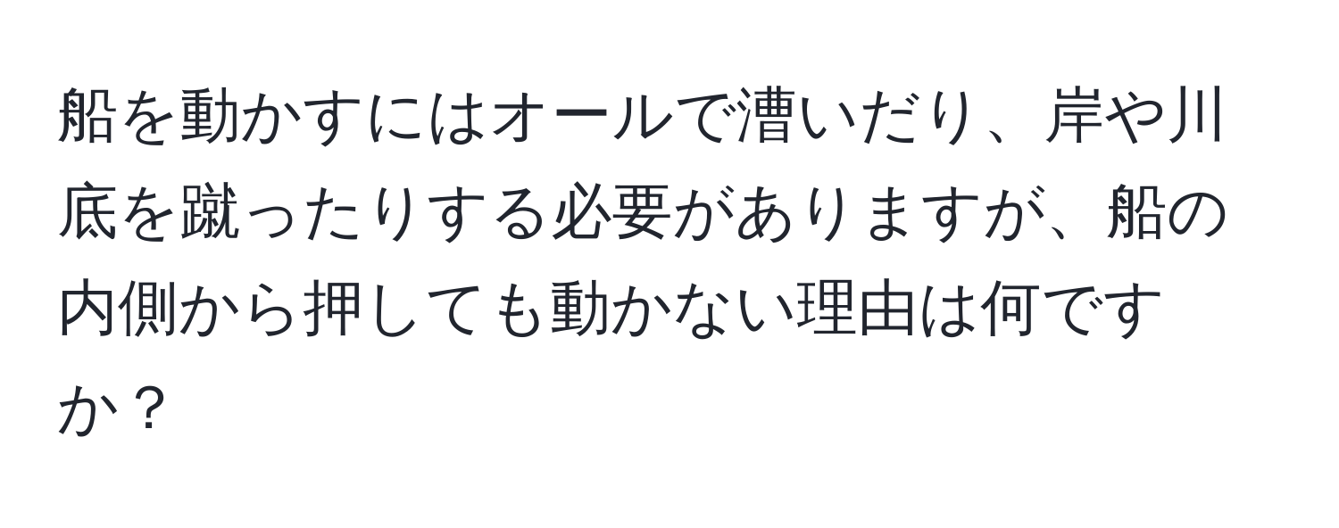 船を動かすにはオールで漕いだり、岸や川底を蹴ったりする必要がありますが、船の内側から押しても動かない理由は何ですか？