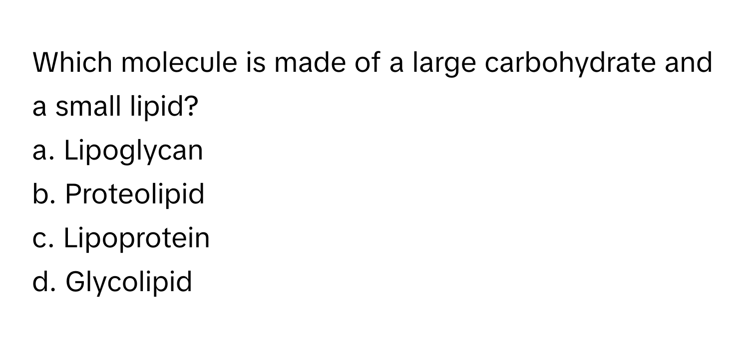 Which molecule is made of a large carbohydrate and a small lipid?

a. Lipoglycan
b. Proteolipid
c. Lipoprotein
d. Glycolipid