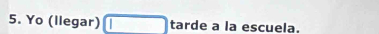 Yo (llegar) □ tarde a la escuela.
