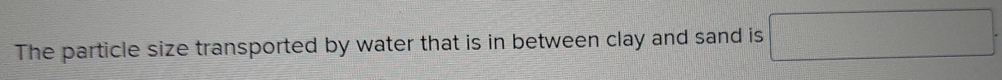 The particle size transported by water that is in between clay and sand is