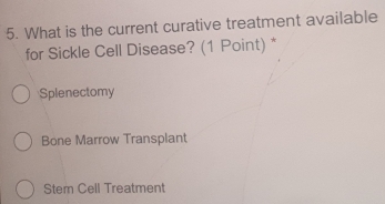 What is the current curative treatment available
for Sickle Cell Disease? (1 Point) *
Splenectomy
Bone Marrow Transplant
Stem Cell Treatment