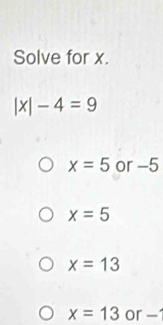 Solve for x.
|x|-4=9
x=5 or -5
x=5
x=13
x=13 or -1