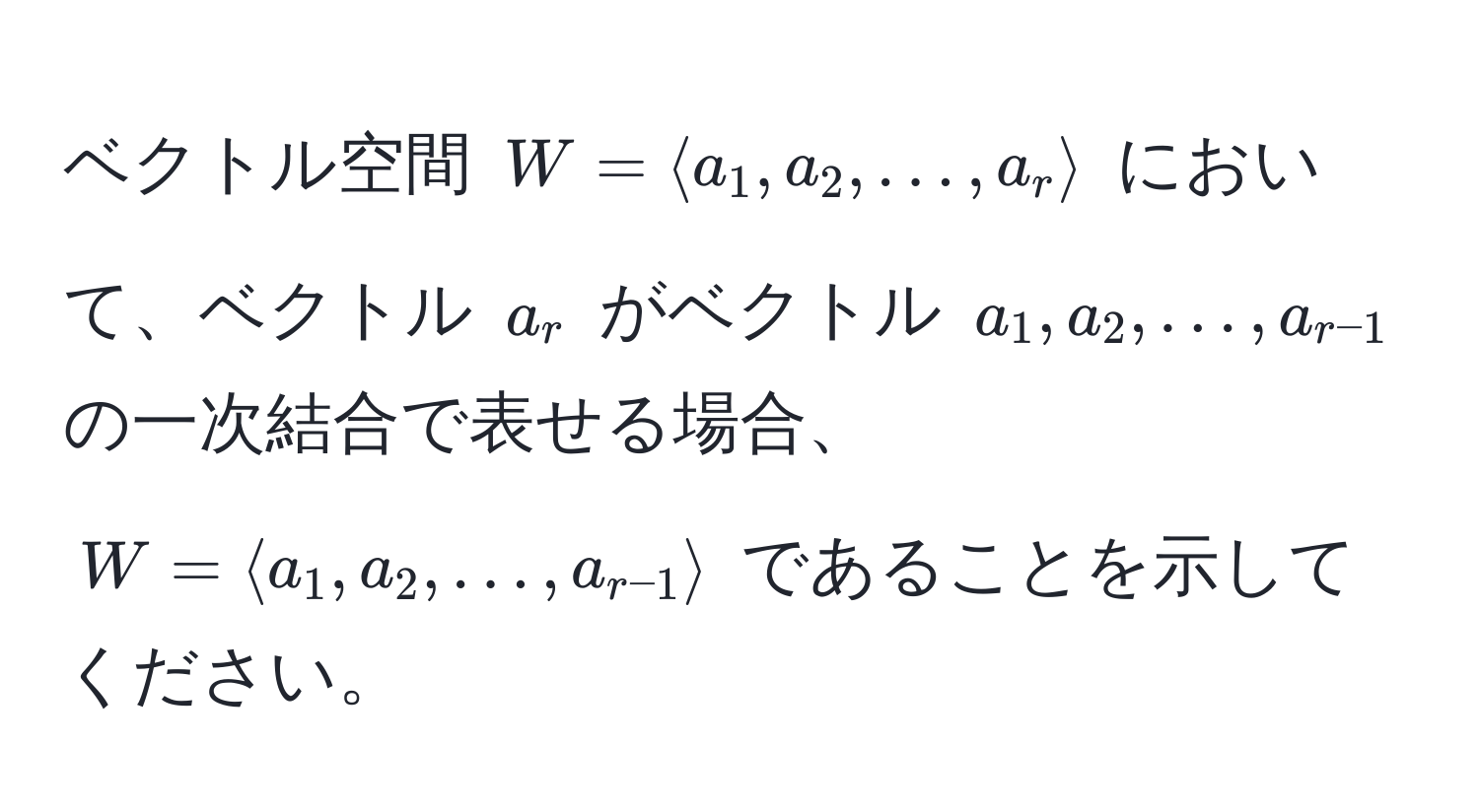 ベクトル空間 $W = langle a_1, a_2, ..., a_r rangle$ において、ベクトル $a_r$ がベクトル $a_1, a_2, ..., a_r-1$ の一次結合で表せる場合、$W = langle a_1, a_2, ..., a_r-1 rangle$ であることを示してください。