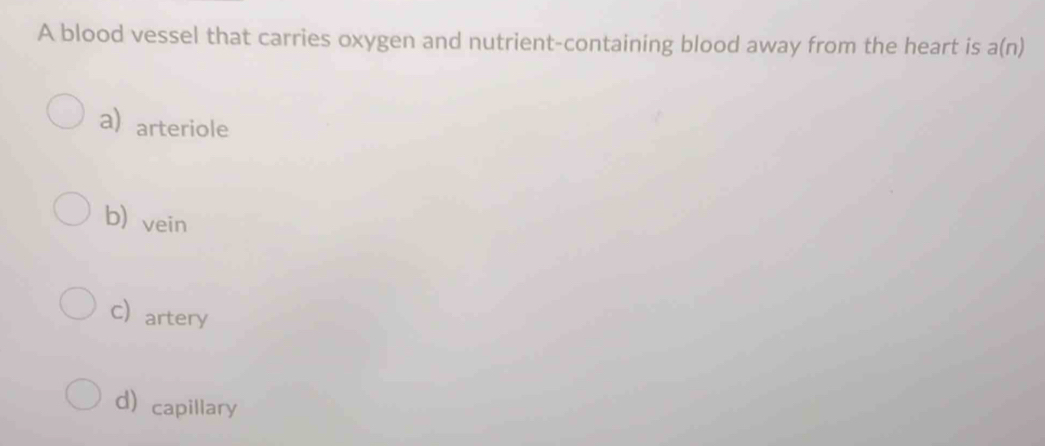 A blood vessel that carries oxygen and nutrient-containing blood away from the heart is a(n)
a arteriole
b) vein
C artery
d capillary