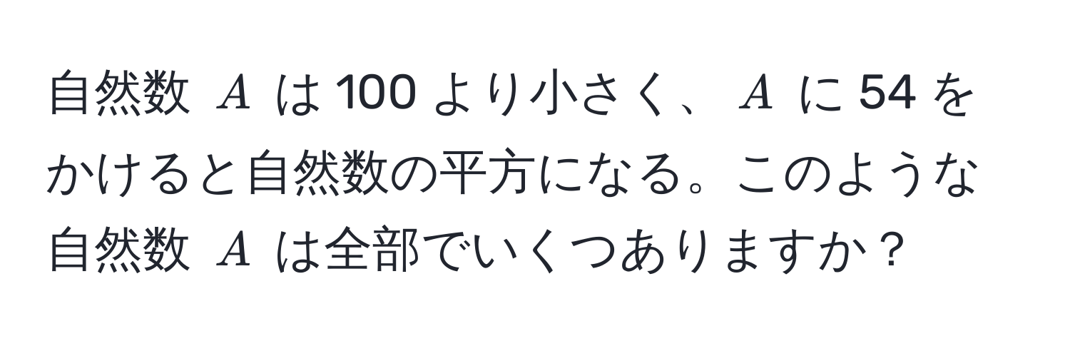 自然数 $A$ は 100 より小さく、$A$ に 54 をかけると自然数の平方になる。このような自然数 $A$ は全部でいくつありますか？