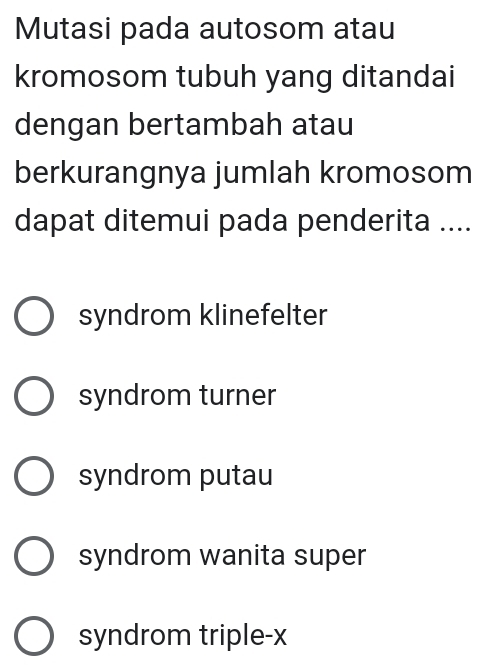 Mutasi pada autosom atau
kromosom tubuh yang ditandai
dengan bertambah atau
berkurangnya jumlah kromosom
dapat ditemui pada penderita ....
syndrom klinefelter
syndrom turner
syndrom putau
syndrom wanita super
syndrom triple-x