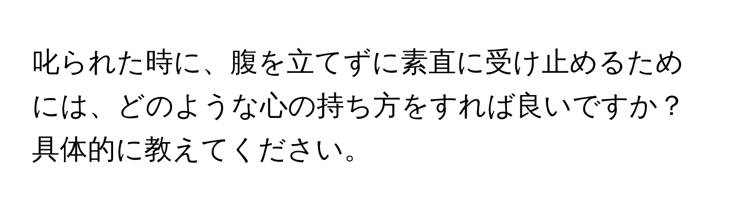 叱られた時に、腹を立てずに素直に受け止めるためには、どのような心の持ち方をすれば良いですか？具体的に教えてください。